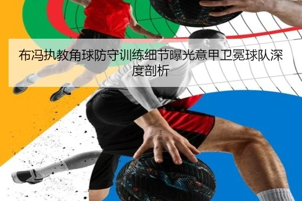 布冯执教角球防守训练细节曝光意甲卫冕球队深度剖析