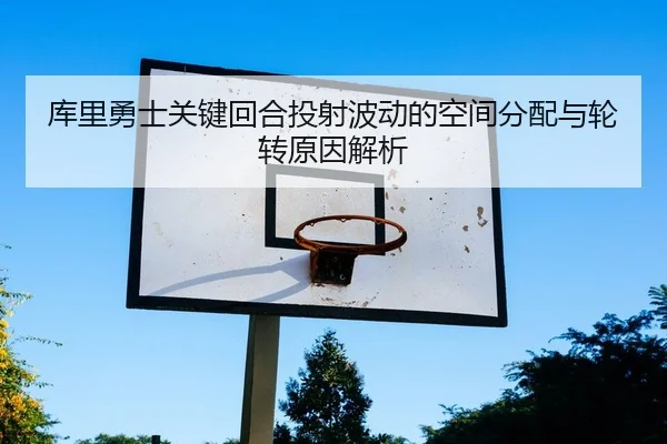 库里勇士关键回合投射波动的空间分配与轮转原因解析