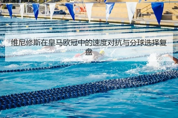 维尼修斯在皇马欧冠中的速度对抗与分球选择复盘